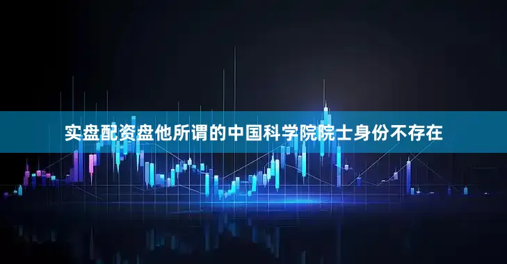 实盘配资盘他所谓的中国科学院院士身份不存在