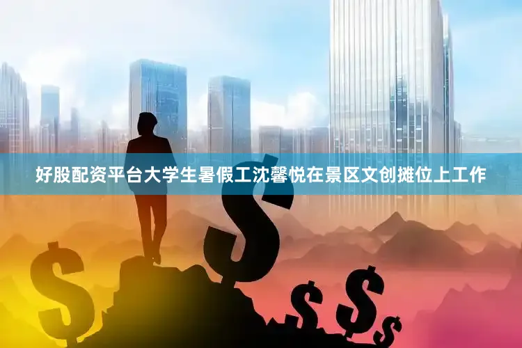 好股配资平台大学生暑假工沈馨悦在景区文创摊位上工作