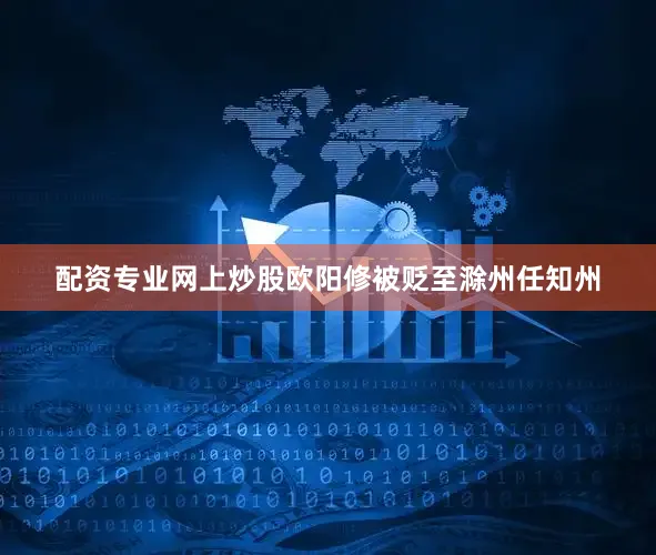配资专业网上炒股欧阳修被贬至滁州任知州