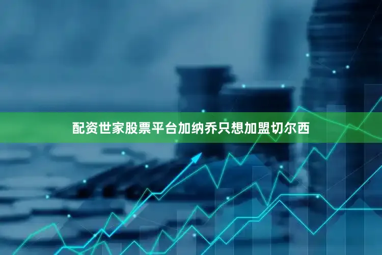 配资世家股票平台加纳乔只想加盟切尔西