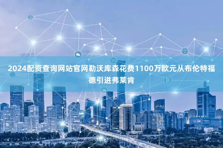 2024配资查询网站官网勒沃库森花费1100万欧元从布伦特福德引进弗莱肯