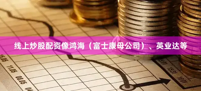 线上炒股配资像鸿海（富士康母公司）、英业达等