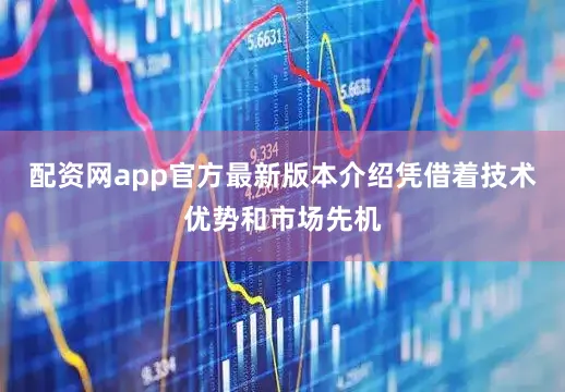 配资网app官方最新版本介绍凭借着技术优势和市场先机