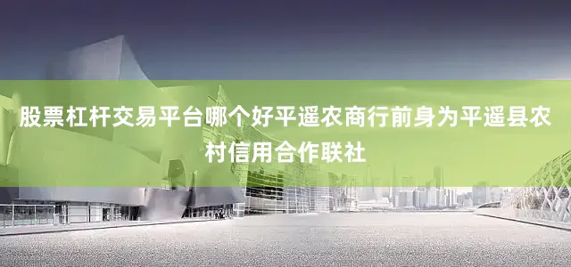 股票杠杆交易平台哪个好平遥农商行前身为平遥县农村信用合作联社