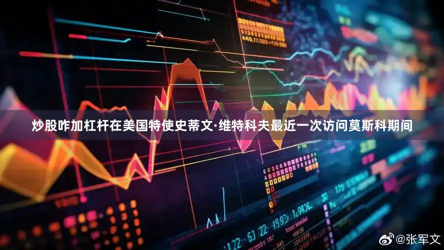 炒股咋加杠杆在美国特使史蒂文·维特科夫最近一次访问莫斯科期间