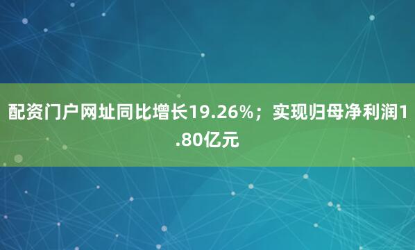配资门户网址同比增长19.26%；实现归母净利润1.80亿元