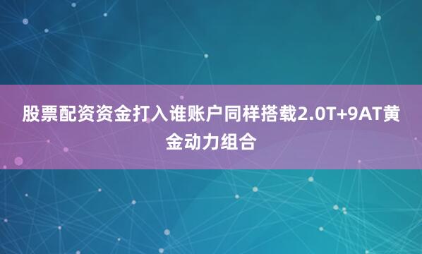 股票配资资金打入谁账户同样搭载2.0T+9AT黄金动力组合