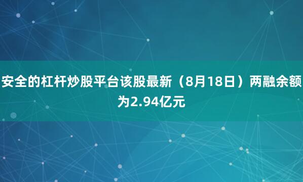 安全的杠杆炒股平台该股最新（8月18日）两融余额为2.94亿元