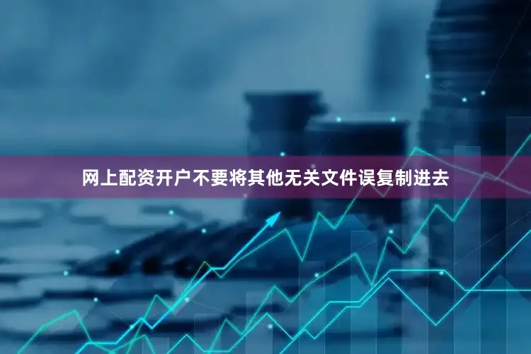 网上配资开户不要将其他无关文件误复制进去