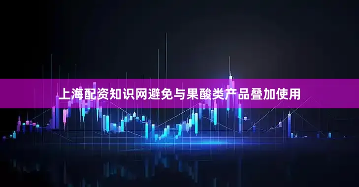 上海配资知识网避免与果酸类产品叠加使用