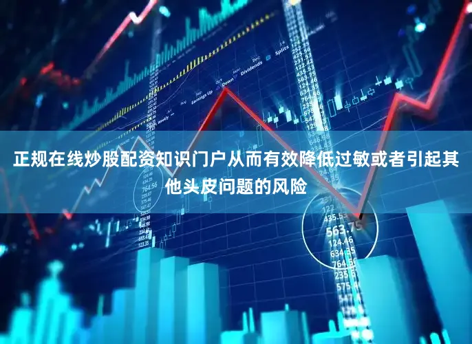 正规在线炒股配资知识门户从而有效降低过敏或者引起其他头皮问题的风险