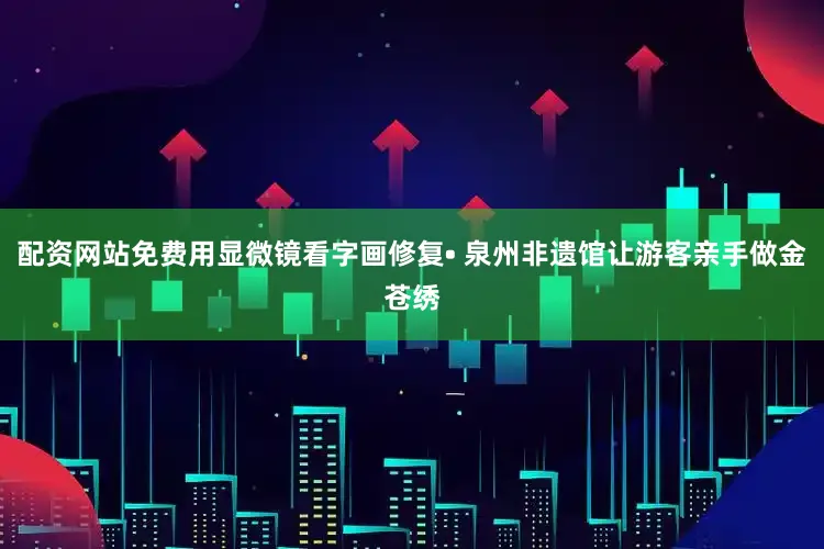 配资网站免费用显微镜看字画修复• 泉州非遗馆让游客亲手做金苍绣