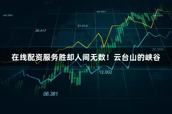在线配资服务胜却人间无数！云台山的峡谷