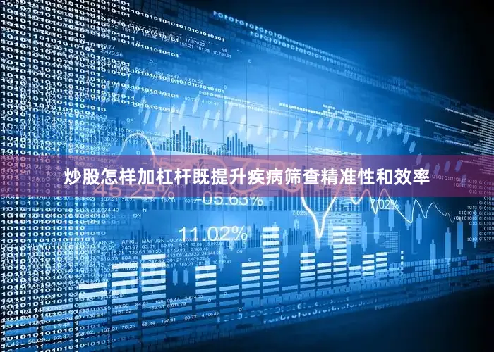 炒股怎样加杠杆既提升疾病筛查精准性和效率