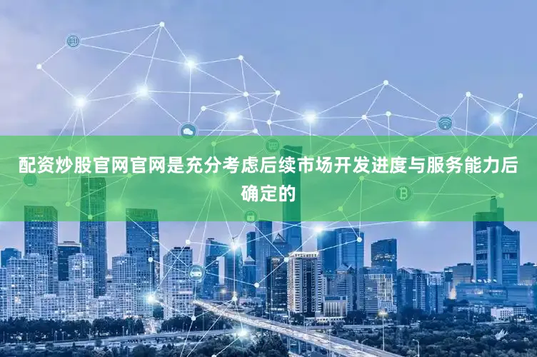 配资炒股官网官网是充分考虑后续市场开发进度与服务能力后确定的