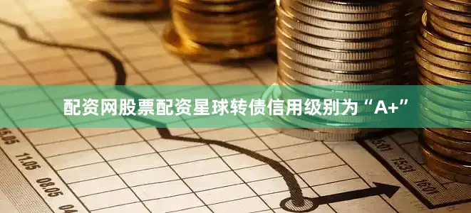 配资网股票配资星球转债信用级别为“A+”