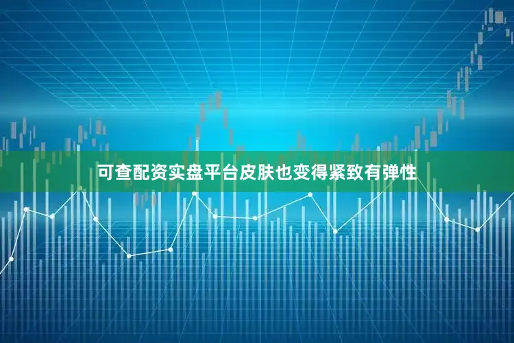 可查配资实盘平台皮肤也变得紧致有弹性