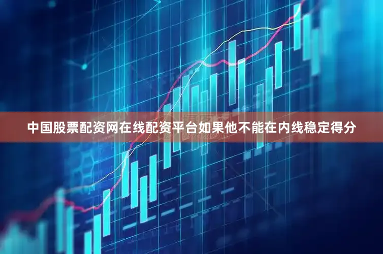 中国股票配资网在线配资平台如果他不能在内线稳定得分