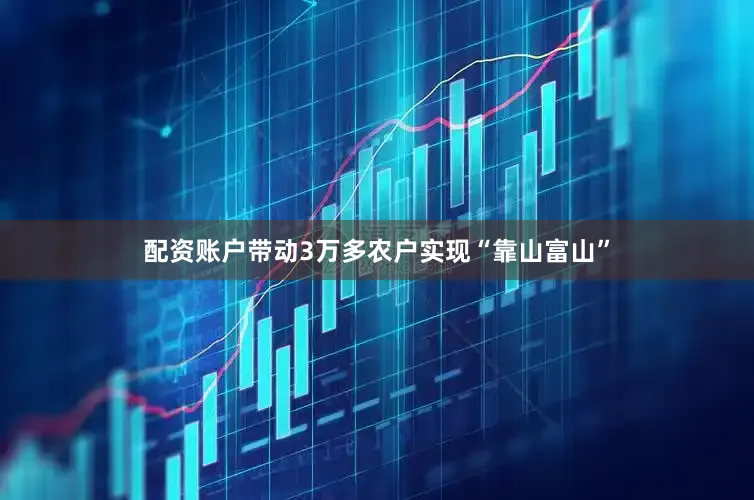 配资账户带动3万多农户实现“靠山富山”