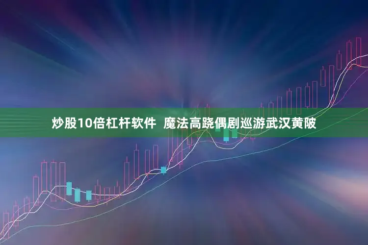 炒股10倍杠杆软件  魔法高跷偶剧巡游武汉黄陂