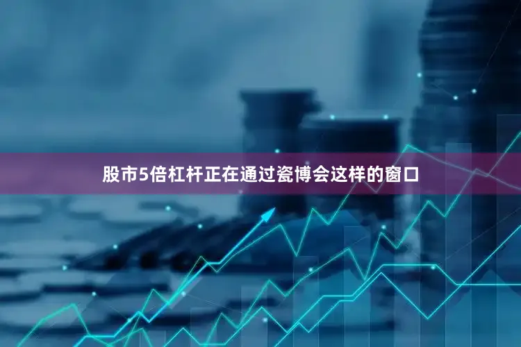 股市5倍杠杆正在通过瓷博会这样的窗口
