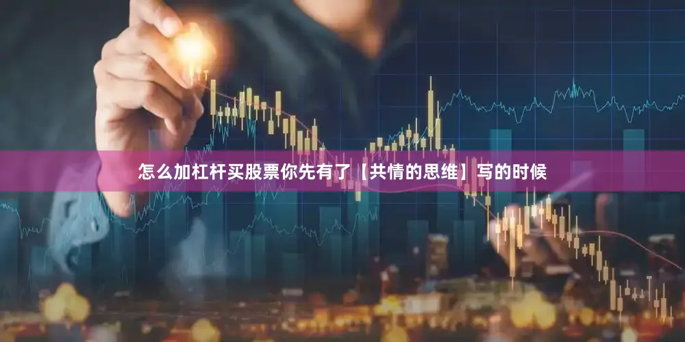怎么加杠杆买股票你先有了【共情的思维】写的时候