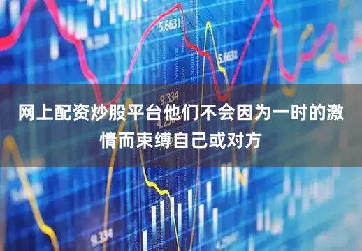 网上配资炒股平台他们不会因为一时的激情而束缚自己或对方