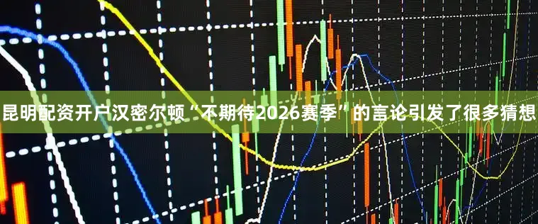 昆明配资开户汉密尔顿“不期待2026赛季”的言论引发了很多猜想